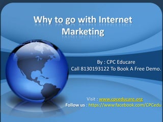 Why to go with Internet
Marketing
By : CPC Educare
Call 8130193122 To Book A Free Demo.

Visit : www.cpceducare.org
Follow us : https://www.facebook.com/CPCedu

 