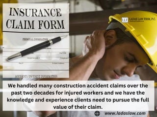 We handled many construction accident claims over the
past two decades for injured workers and we have the
knowledge and experience clients need to pursue the full
value of their claim.
www.ladaslaw.com
 