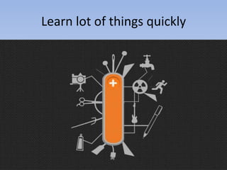 Learn lot of things quickly

 