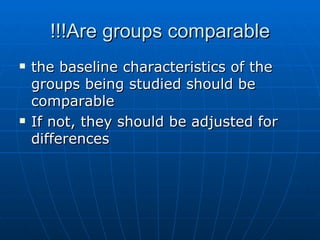 Are groups comparable!!! <ul><li>the baseline characteristics of the groups being studied should be comparable </li></ul><...