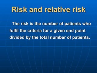 Risk and relative risk <ul><li>The risk is the number of patients who fulfil the criteria for a given end point divided by...