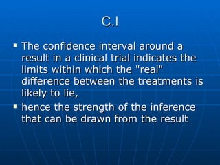 C.I <ul><li>The confidence interval around a result in a clinical trial indicates the limits within which the &quot;real&q...