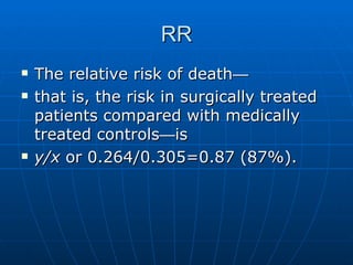 RR <ul><li>The relative risk of death — </li></ul><ul><li>that is, the risk in surgically treated patients compared with m...