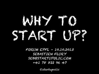WHY TO
START UP?
FORUM EPFL – 10.10.2013
SEBASTIEN FLURY
SEB@STARTUPOLIC.COM
+41 78 822 96 47
©startupolic

 