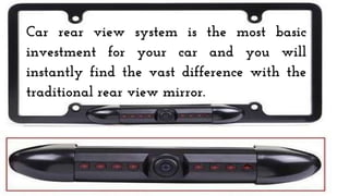 Car rear view system is the most basic
investment for your car and you will
instantly find the vast difference with the
traditional rear view mirror.
 