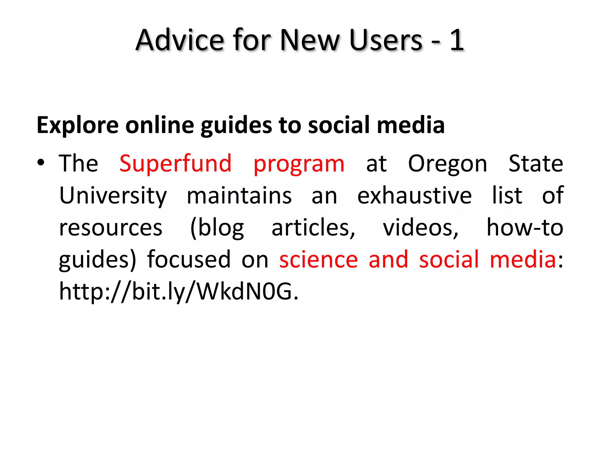 Advice for New Users - 1
Explore online guides to social media
• The Superfund program at Oregon State
University maintains an exhaustive list of
resources (blog articles, videos, how-to
guides) focused on science and social media:
http://bit.ly/WkdN0G.
 