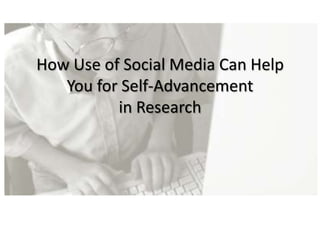 How Use of Social Media Can Help
You for Self-Advancement
in Research
 