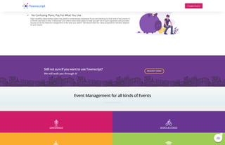  We value your pockets
 No Confusing Plans, Pay For What You Use
High monthly subscription plans may lead to unnecessary expenses if you are planning to host only a few events in
a month and that is why Townscript Live offers event wise plans to help you get rid of such expenses and provides
access to all the features irrespective of the plan you select. We ensure that our value proposition remains aligned
to your needs.
Still not sure If you want to use Townscript?
We will walk you through it!
REQUEST DEMO
Event Management for all kinds of Events
CONFERENCES SPORTS & FITNESS
Create Event

1
 