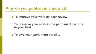 Why do you publish in a journal?
 To improve your work by peer review
 To preserve your work in the permanent records
in your field
 To give your work more visibility
 