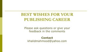 BEST WISHES FOR YOUR
PUBLISHING CAREER
Please ask questions or give your
feedback in the comments
Contact
khalidmahmood@yahoo.com
 