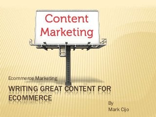 Ecommerce Marketing

WRITING GREAT CONTENT FOR
ECOMMERCE
                        By
                        Mark Cijo
 