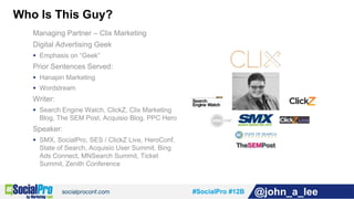 #SocialPro #12B @john_a_lee
Who Is This Guy?
Managing Partner – Clix Marketing
Digital Advertising Geek
 Emphasis on “Gee...