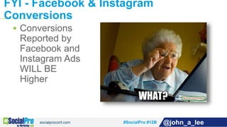 #SocialPro #12B @john_a_lee
 Conversions
Reported by
Facebook and
Instagram Ads
WILL BE
Higher
FYI - Facebook & Instagram...
