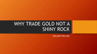 WHY TRADE GOLD NOT A
SHINY ROCK
BULLION FOR LESS
 