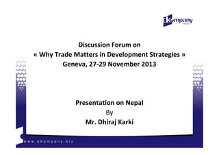 Discussion Forum on
« Why Trade Matters in Development Strategies »
Geneva, 27-29 November 2013

Presentation on Nepal
By
Mr. Dhiraj Karki

 