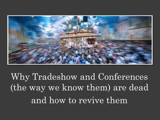 Why Tradeshow and Conferences
(the way we know them) are dead
     and how to revive them
 