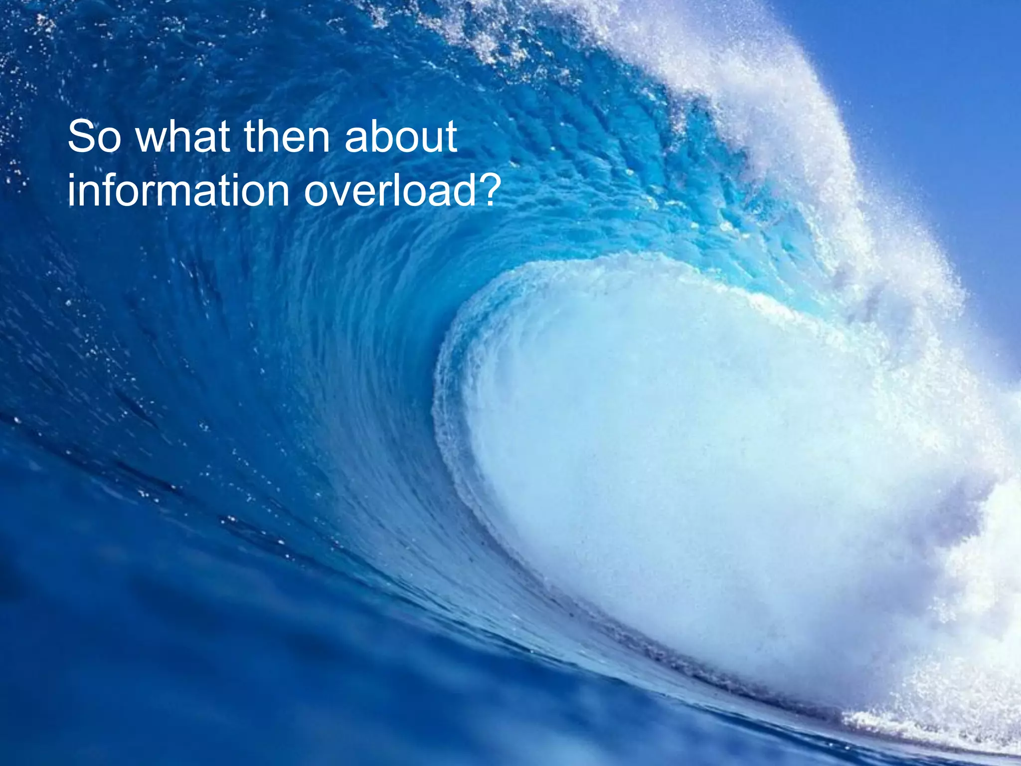 So what then about
information overload?
 