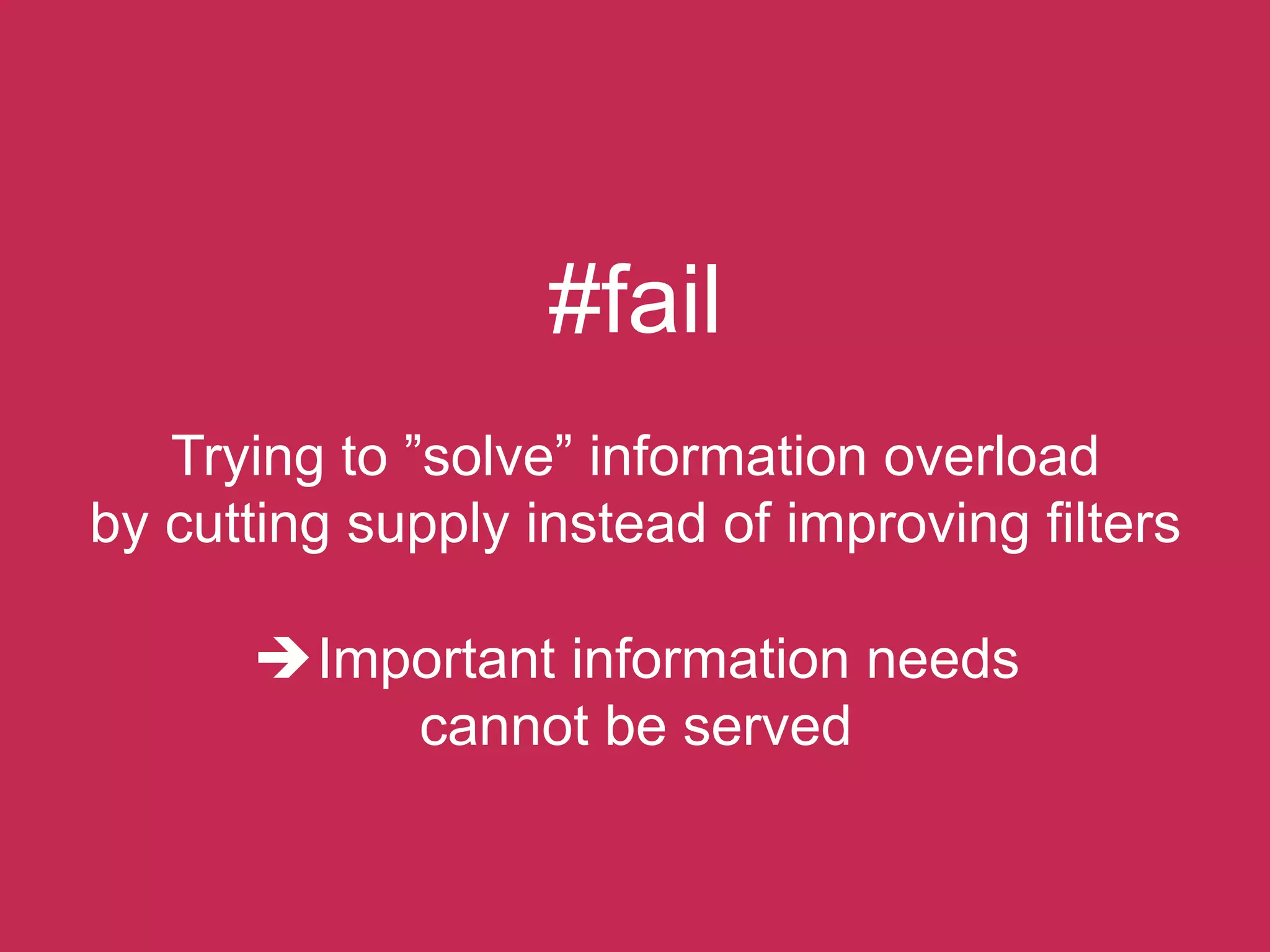 #fail
   Trying to ”solve” information overload
by cutting supply instead of improving filters

      è Important information needs
            cannot be served
 