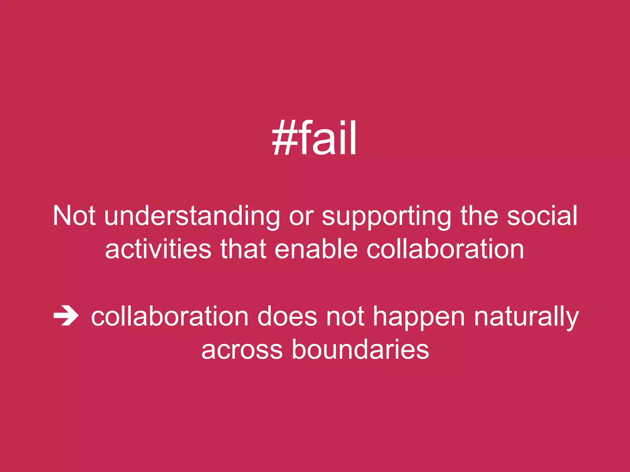 #fail
Not understanding or supporting the social
    activities that enable collaboration

è  collaboration does not happen naturally
             across boundaries
 