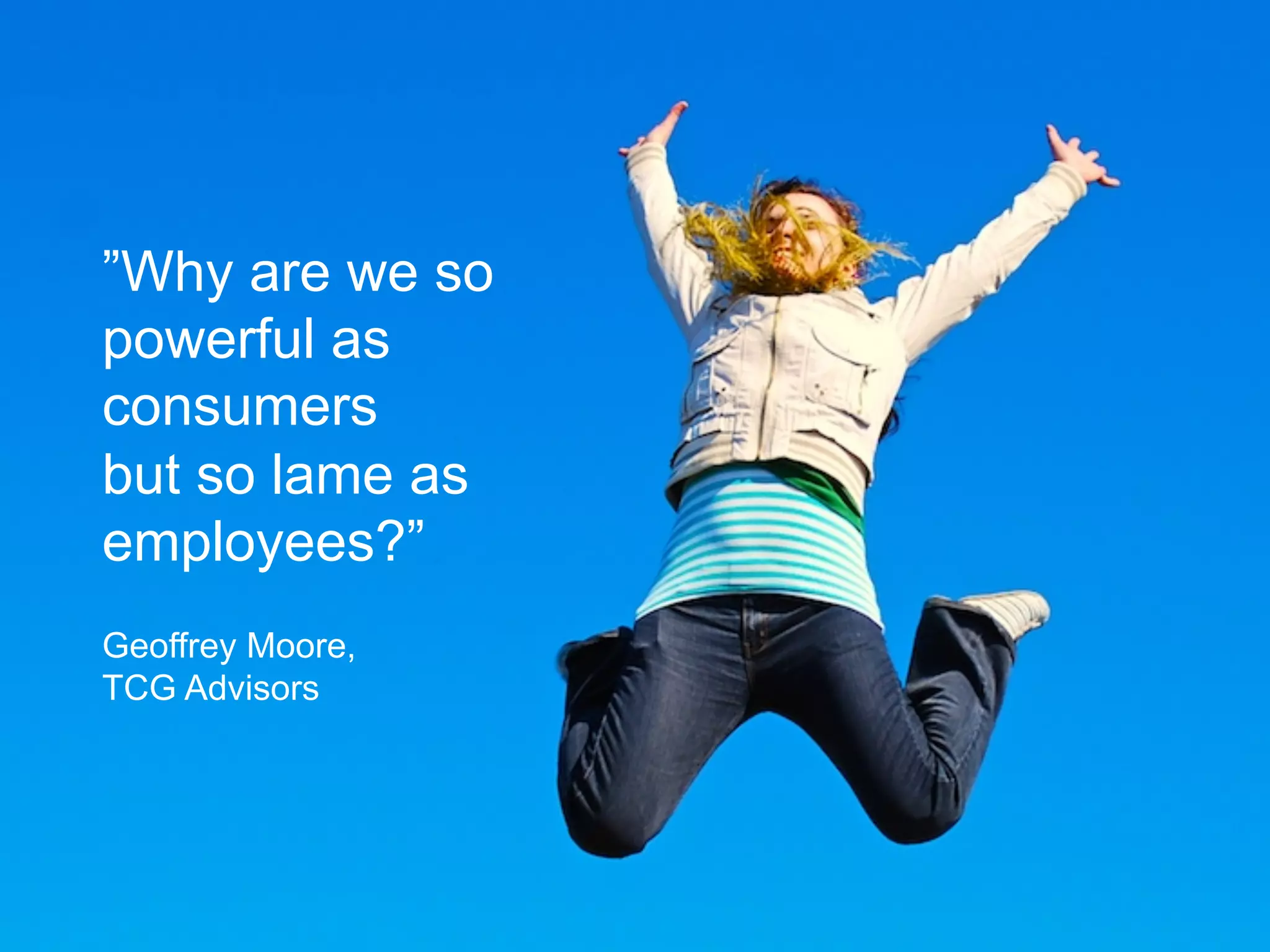 ”Why are we so
powerful as
consumers
but so lame as
employees?”
Geoffrey Moore,
TCG Advisors
 