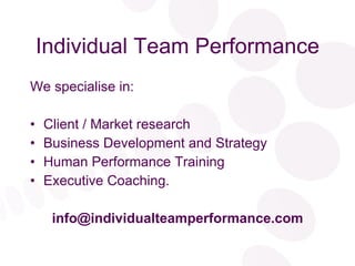 Individual Team Performance We specialise in: Client / Market research Business Development and Strategy Human Performance Training Executive Coaching. [email_address] 