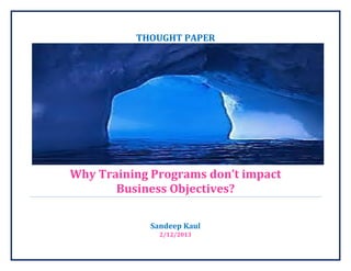 THOUGHT PAPER




Why Training Programs don’t impact
       Business Objectives?

            Sandeep Kaul
              2/12/2013
 
