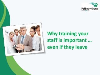 Why training your
staff is important …
even if they leave
 