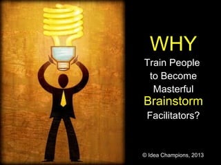 WHY
Train People
 to Become
  Masterful
Brainstorm
 Facilitators?


© Idea Champions, 2013
 