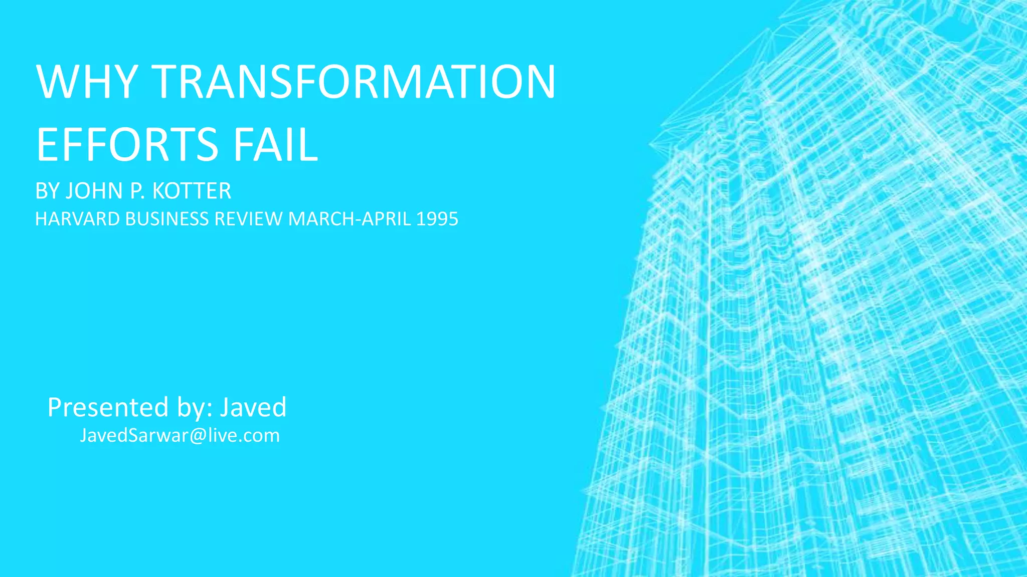 WHY TRANSFORMATION
EFFORTS FAIL
BY JOHN P. KOTTER
HARVARD BUSINESS REVIEW MARCH-APRIL 1995

Presented by: Javed
JavedSarwar@live.com

 