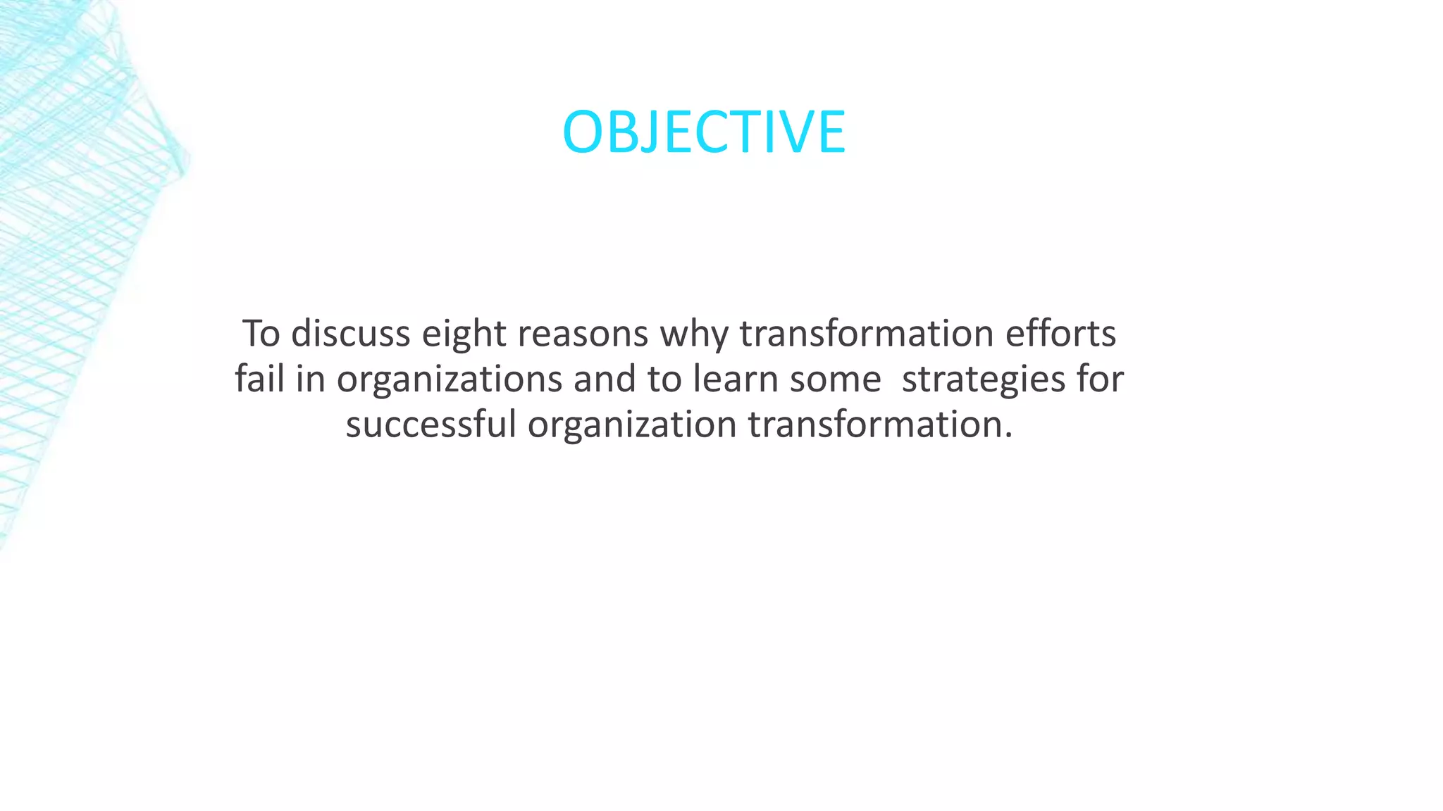 OBJECTIVE
To discuss eight reasons why transformation efforts
fail in organizations and to learn some strategies for
successful organization transformation.

 