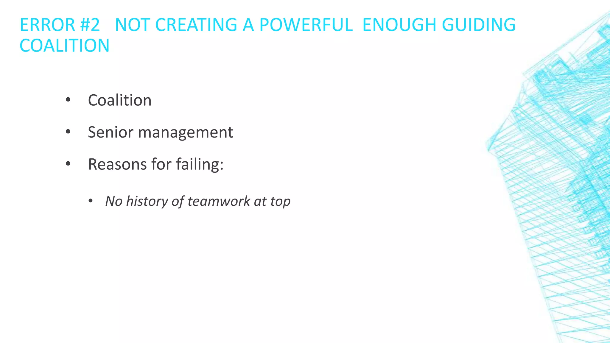 ERROR #2 NOT CREATING A POWERFUL ENOUGH GUIDING
COALITION
• Coalition
• Senior management
• Reasons for failing:
• No history of teamwork at top

 