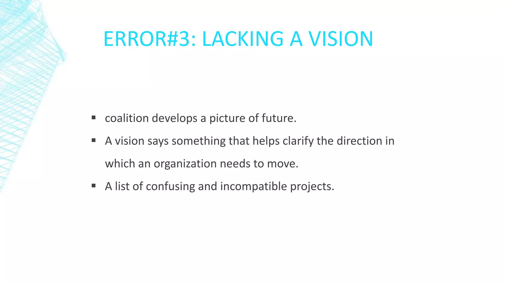 ERROR#3: LACKING A VISION

 coalition develops a picture of future.
 A vision says something that helps clarify the direction in
which an organization needs to move.
 A list of confusing and incompatible projects.

 
