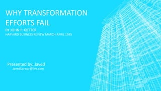 WHY TRANSFORMATION
EFFORTS FAIL
BY JOHN P. KOTTER
HARVARD BUSINESS REVIEW MARCH-APRIL 1995

Presented by: Javed
JavedSarwar@live.com

 