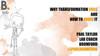 WHY TRANSFORMATION FAILS
AND
HOW TO AVOID IT
PAUL TAYLOR
LAB COACH
BROMFORD
@PAULBROMFORD
 