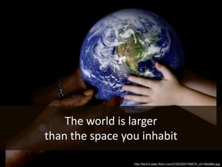 The world is larger than the space you inhabithttp://farm3.static.flickr.com/2152/2051756510_c0138daf6e.jpg
