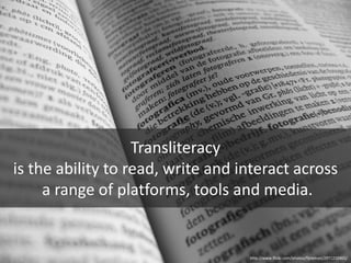 Transliteracy is the ability to read, write and interact across a range of platforms, tools and media.http://www.flickr.com/photos/fijneman/2971210465/