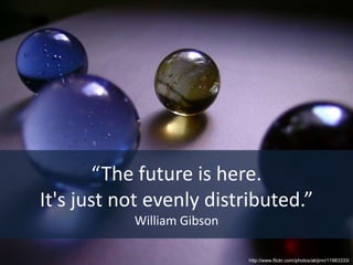 “The future is here. It's just not evenly distributed.” William Gibsonhttp://www.flickr.com/photos/akijinn/11983333/