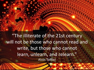 “The illiterate of the 21st century will not be those who cannot read and write, but those who cannot learn, unlearn, and relearn.”Alvin Tofflerhttp://www.flickr.com/photos/barabeke/333713092/ 