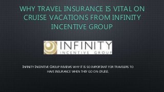 WHY TRAVEL INSURANCE IS VITAL ON
CRUISE VACATIONS FROM INFINITY
INCENTIVE GROUP
INFINITY INCENTIVE GROUP REVIEWS WHY IT IS SO IMPORTANT FOR TRAVELERS TO
HAVE INSURANCE WHEN THEY GO ON CRUISE.
 