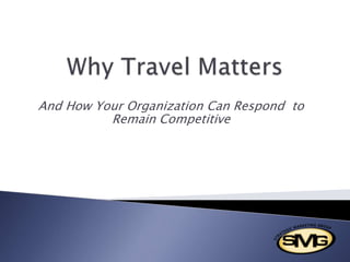 Why Travel Matters  And How Your Organization Can Respond  to Remain Competitive 