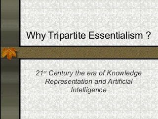 Why Tripartite Essentialism ?
21st
Century the era of Knowledge
Representation and Artificial
Intelligence
 