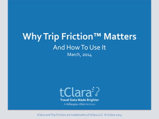 Travel Data Made Brighter
A Gillespie+DiioVenture
WhyTrip Friction™ Matters
And HowTo Use It
March, 2014
tClara andTrip Friction are trademarks of tClara LLC © tClara 2014
 