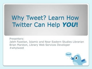 Why Tweet? Learn How Twitter Can Help YOU! Presenters:  Jaleh Fazelian, Islamic and Near Eastern Studies Librarian Brian Marston, Library Web Services Developer  #whytweet 