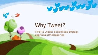 Why Tweet?
IPPSR’s Organic Social Media Strategy:
Beginning at the Beginning
 