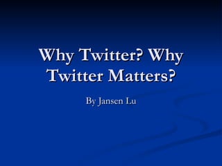 Why Twitter? Why Twitter Matters? By Jansen Lu 