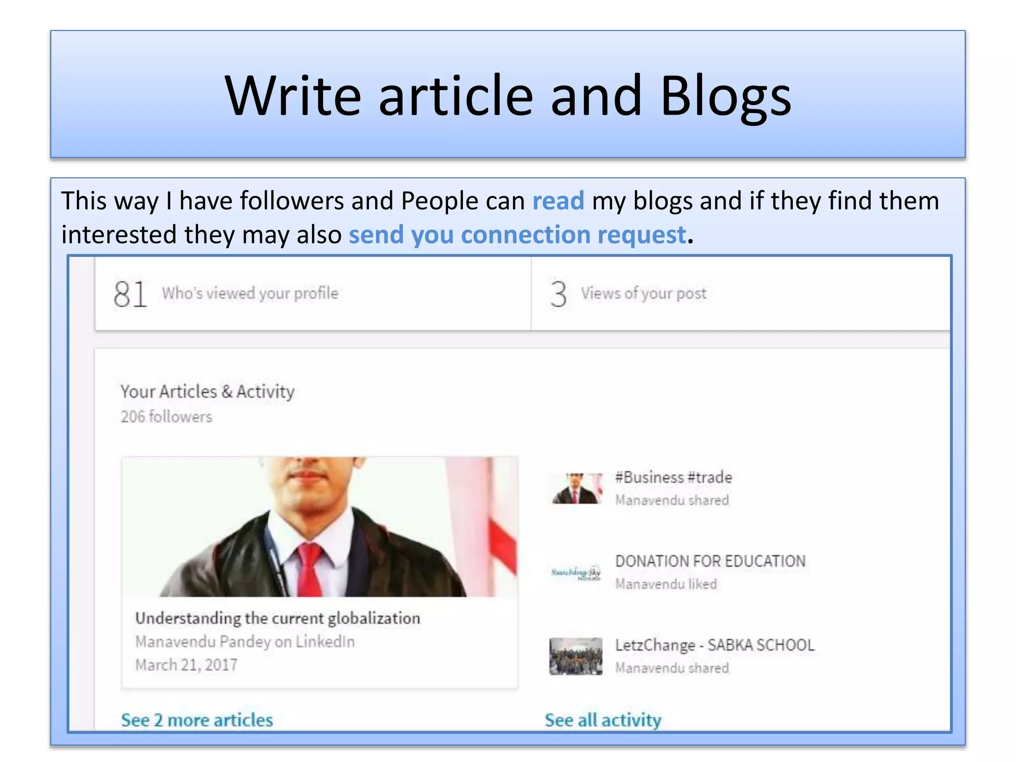 Write article and Blogs
This way I have followers and People can read my blogs and if they find them
interested they may also send you connection request.
 