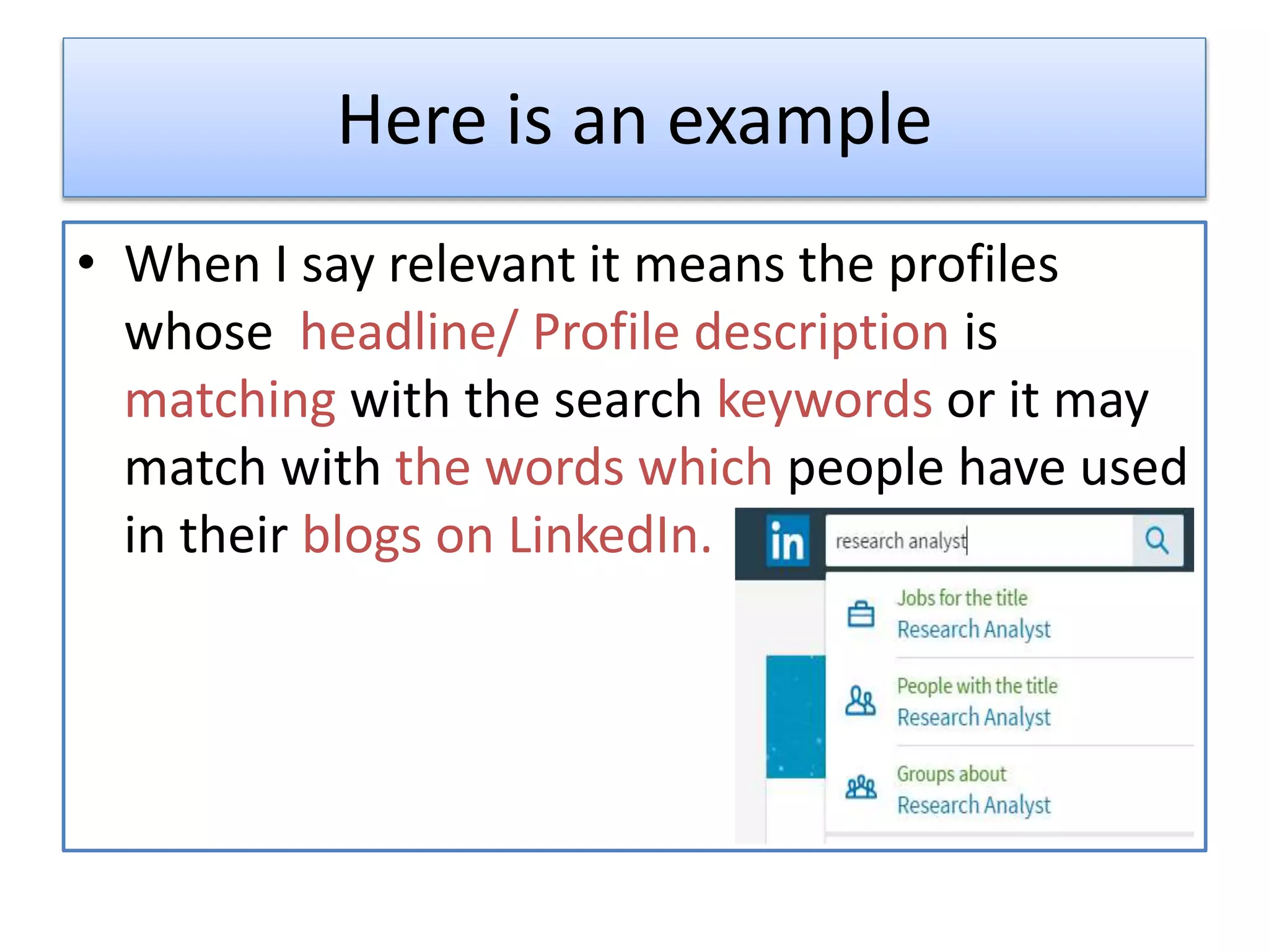 Here is an example
• When I say relevant it means the profiles
whose headline/ Profile description is
matching with the search keywords or it may
match with the words which people have used
in their blogs on LinkedIn.
 