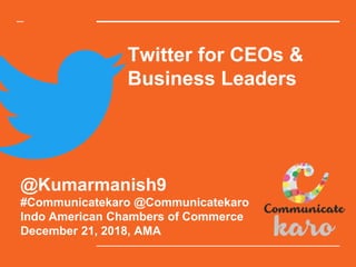 @Kumarmanish9
#Communicatekaro @Communicatekaro
Indo American Chambers of Commerce
December 21, 2018, AMA
Twitter for CEOs &
Business Leaders
 