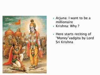    Arjuna: I want to be a
    millionaire
   Krishna: Why ?

   Here starts reciting of
    “Money”vadgita by Lord
    Sri Krishna
 