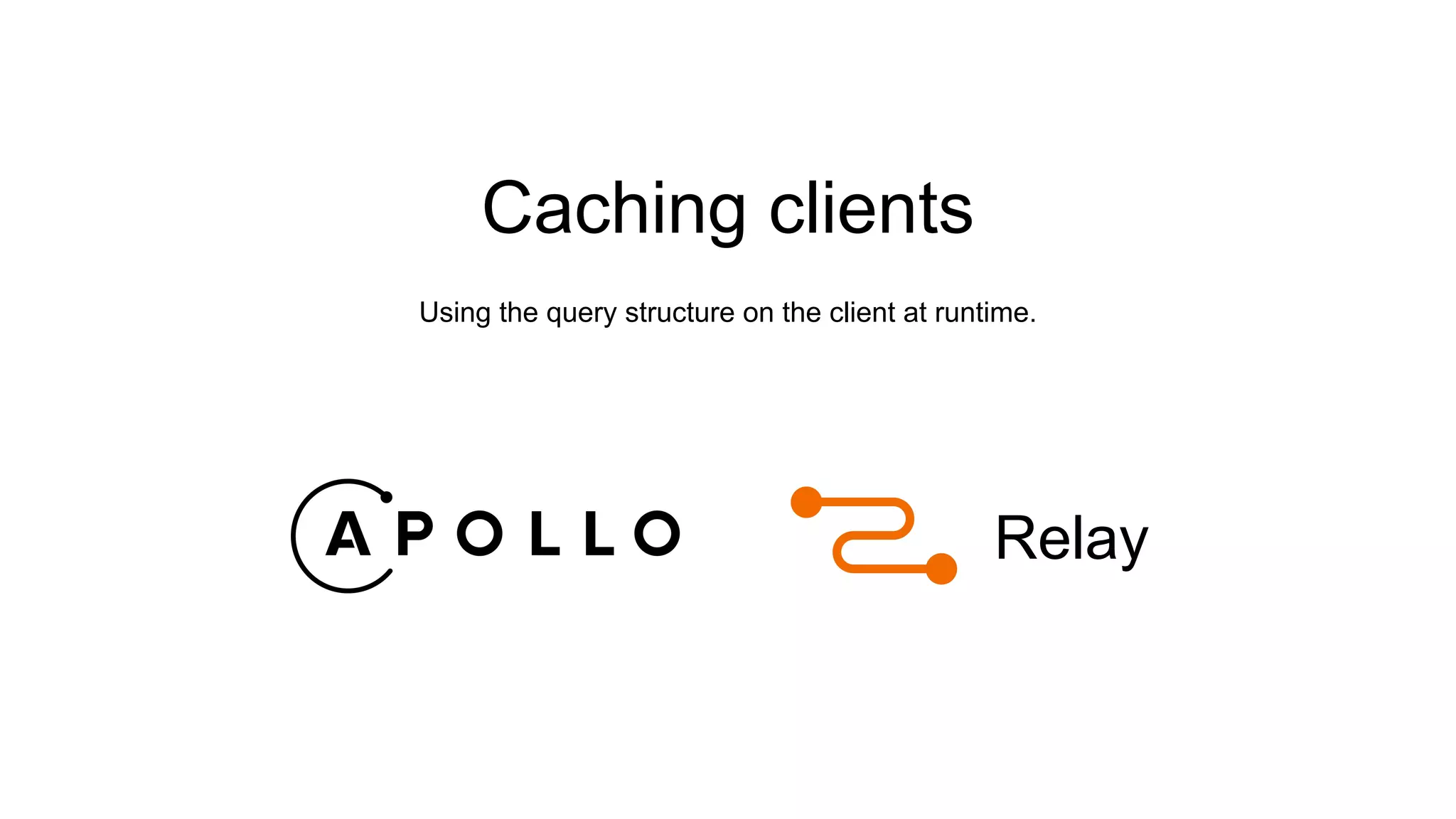 Caching clients
Using the query structure on the client at runtime.
Relay
 